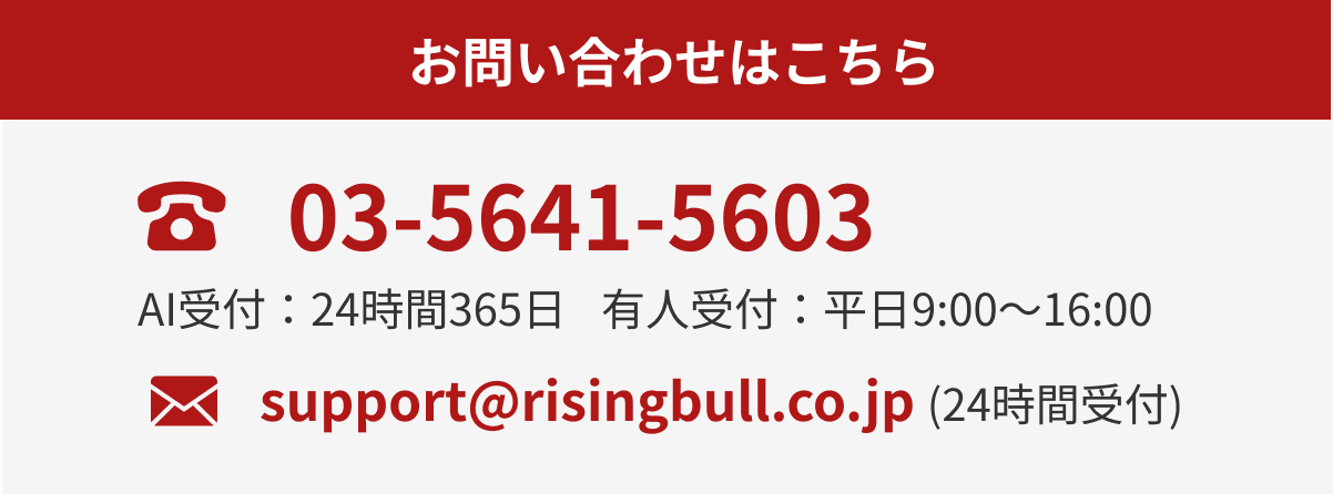 お問い合わせはこちら｜03-5641-5603（平日9:00〜16:00） support@risingbull.co.jp（24時間受付）